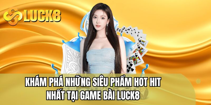 Khám phá những siêu phẩm hot hit nhất tại game bài LUCK8