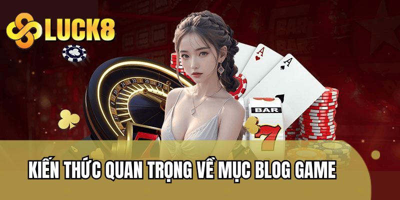 Kiến thức quan trọng về mục Blog Game