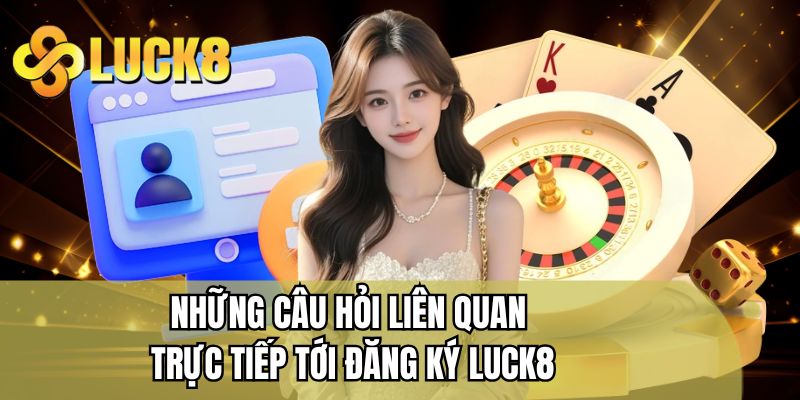 Những câu hỏi liên quan trực tiếp tới đăng ký LUCK8