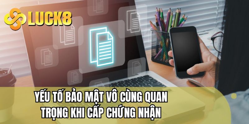 Yếu tố bảo mật vô cùng quan trọng khi cấp chứng nhận